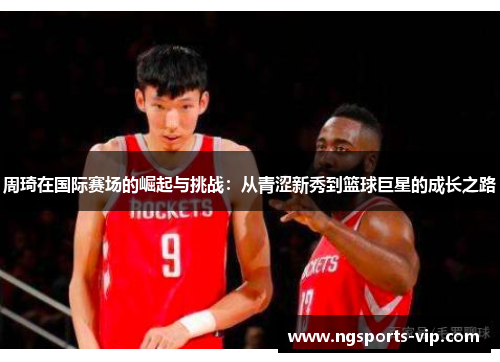 周琦在国际赛场的崛起与挑战:从青涩新秀到篮球巨星的成长之路